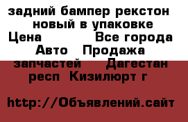 задний бампер рекстон 3   новый в упаковке › Цена ­ 8 000 - Все города Авто » Продажа запчастей   . Дагестан респ.,Кизилюрт г.